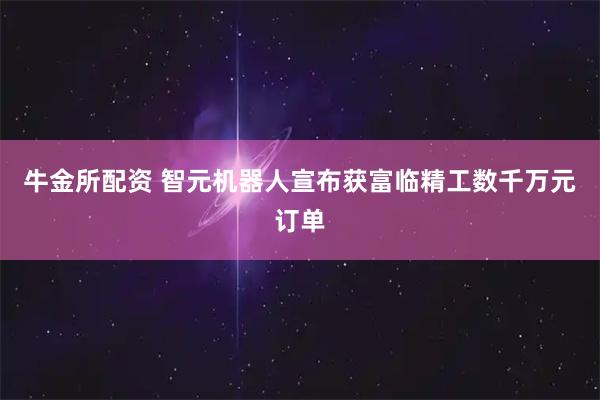 牛金所配资 智元机器人宣布获富临精工数千万元订单