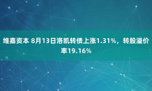 维嘉资本 8月13日洛凯转债上涨1.31%，转股溢价率19.16%