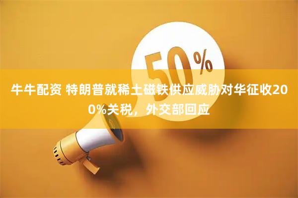 牛牛配资 特朗普就稀土磁铁供应威胁对华征收200%关税，外交部回应