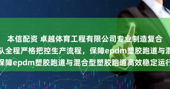 本信配资 卓越体育工程有限公司专业制造复合型塑胶跑道，技术团队全程严格把控生产流程，保障epdm塑胶跑道与混合型塑胶跑道高效稳定运行