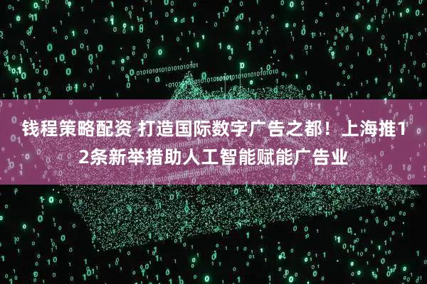 钱程策略配资 打造国际数字广告之都！上海推12条新举措助人工智能赋能广告业