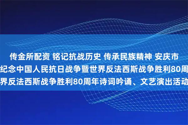 传金所配资 铭记抗战历史 传承民族精神 安庆市老年诗词楹联研究会举办纪念中国人民抗日战争暨世界反法西斯战争胜利80周年诗词吟诵、文艺演出活动