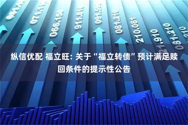 纵信优配 福立旺: 关于“福立转债”预计满足赎回条件的提示性公告