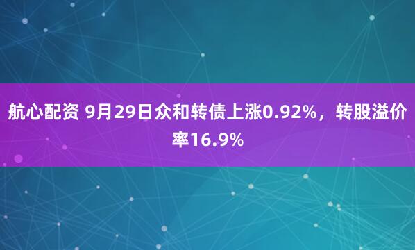 航心配资 9月29日众和转债上涨0.92%，转股溢价率16.9%