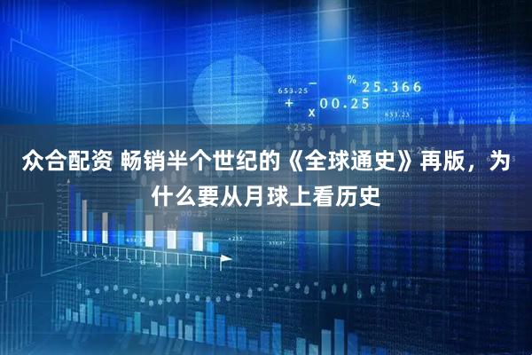 众合配资 畅销半个世纪的《全球通史》再版，为什么要从月球上看历史