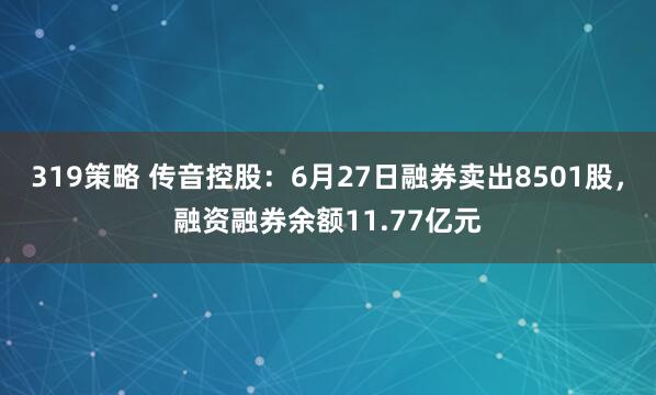 319策略 传音控股：6月27日融券卖出8501股，融资融券余额11.77亿元