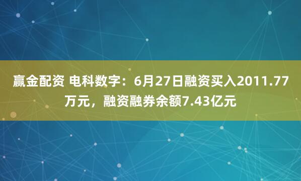 赢金配资 电科数字：6月27日融资买入2011.77万元，融资融券余额7.43亿元