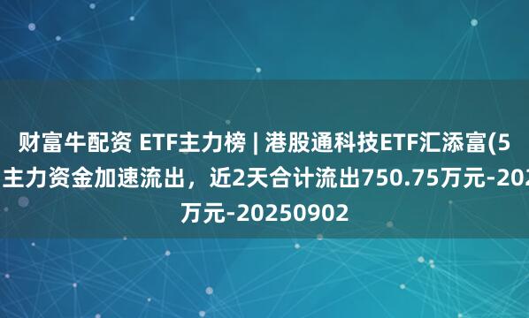 财富牛配资 ETF主力榜 | 港股通科技ETF汇添富(520980)主力资金加速流出，近2天合计流出750.75万元-20250902