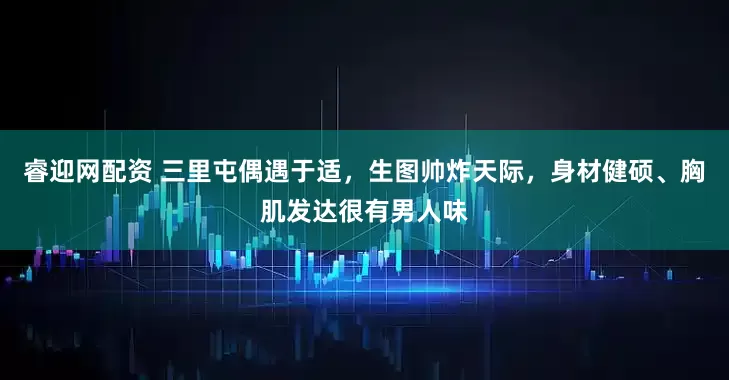 睿迎网配资 三里屯偶遇于适，生图帅炸天际，身材健硕、胸肌发达很有男人味