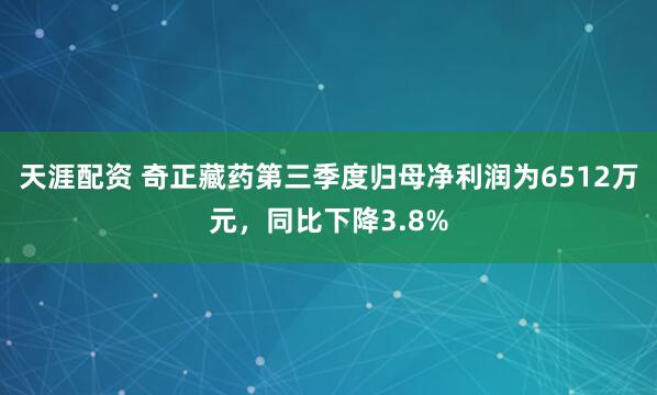 天涯配资 奇正藏药第三季度归母净利润为6512万元，同比下降3.8%