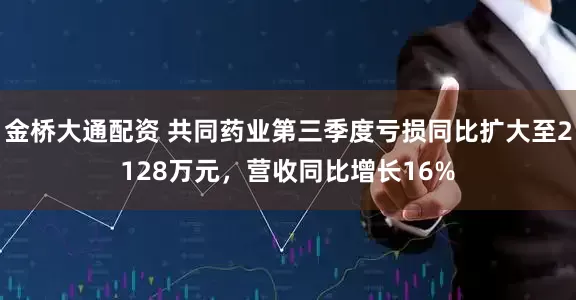 金桥大通配资 共同药业第三季度亏损同比扩大至2128万元，营收同比增长16%