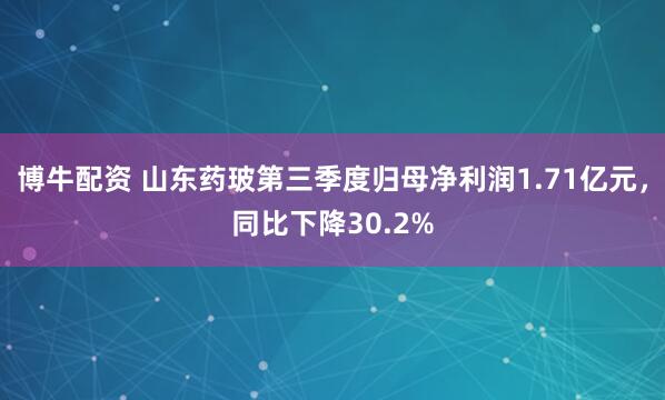 博牛配资 山东药玻第三季度归母净利润1.71亿元，同比下降30.2%