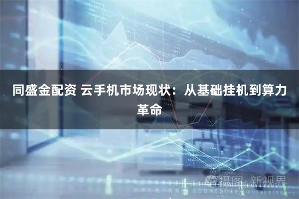 同盛金配资 云手机市场现状：从基础挂机到算力革命