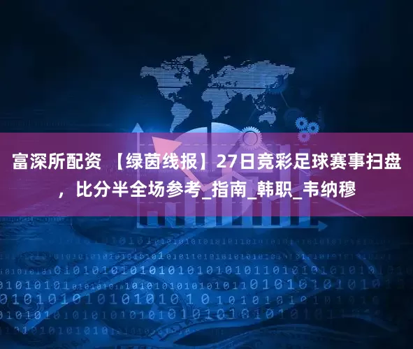 富深所配资 【绿茵线报】27日竞彩足球赛事扫盘，比分半全场参考_指南_韩职_韦纳穆