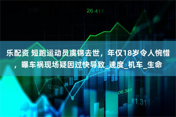 乐配资 短跑运动员虞锦去世，年仅18岁令人惋惜，曝车祸现场疑因过快导致_速度_机车_生命
