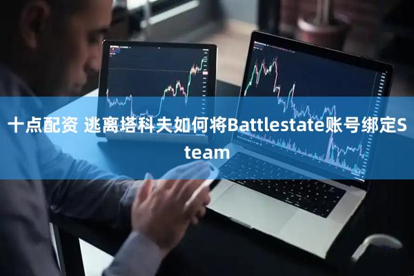 十点配资 逃离塔科夫如何将Battlestate账号绑定Steam