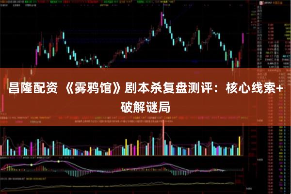 昌隆配资 《雾鸦馆》剧本杀复盘测评:核心线索+破解谜局