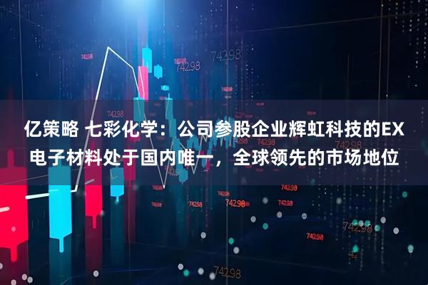 亿策略 七彩化学：公司参股企业辉虹科技的EX电子材料处于国内唯一，全球领先的市场地位