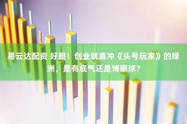 易云达配资 好胆！创业就直冲《头号玩家》的绿洲，是有底气还是博眼球？
