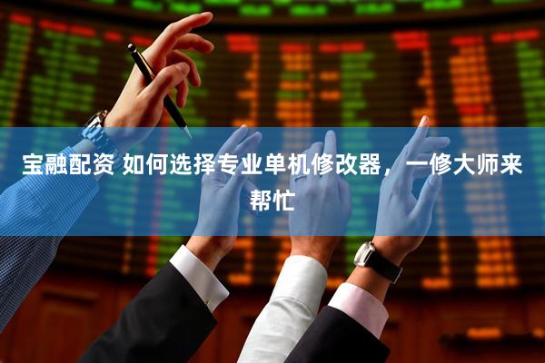 宝融配资 如何选择专业单机修改器，一修大师来帮忙