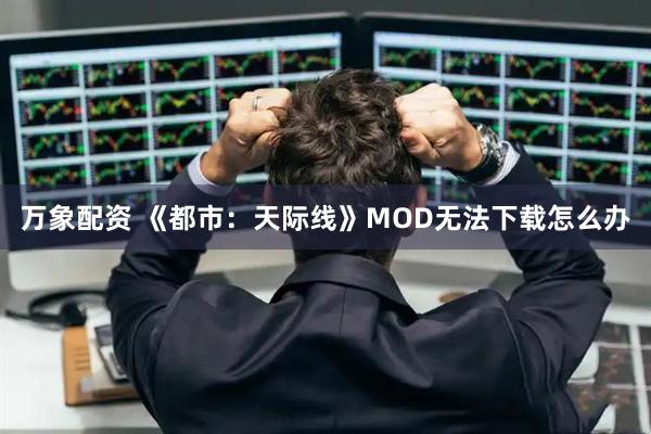 万象配资 《都市：天际线》MOD无法下载怎么办